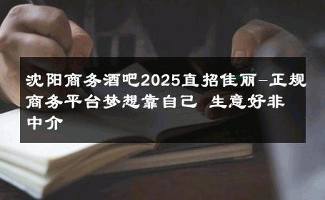 沈阳商务酒吧2025直招佳丽-正规商务平台梦想靠自己 生意好非中介