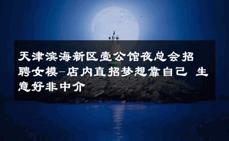 天津滨海新区壹公馆夜总会招聘女模-店内直招梦想靠自己 生意好非中介