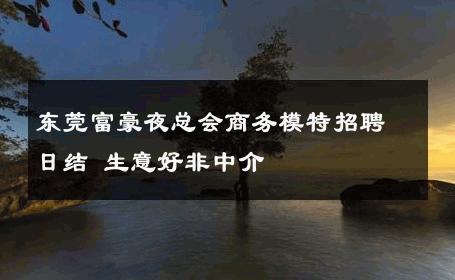 东莞富豪夜总会商务模特招聘日结 生意好非中介