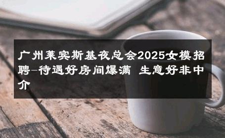 广州莱宾斯基夜总会2025女模招聘-待遇好房间爆满 生意好非中介