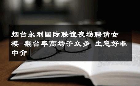 烟台永利国际联谊夜场聘请女模-翻台率高场子众多 生意好非中介