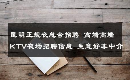昆明正规夜总会招聘-高端高端KTV夜场招聘信息 生意好非中介