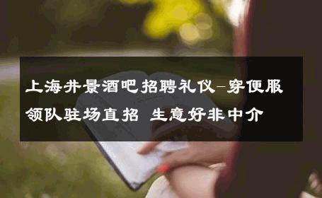 上海井景酒吧招聘礼仪-穿便服领队驻场直招 生意好非中介