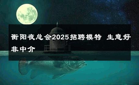 衡阳夜总会2025招聘模特 生意好非中介