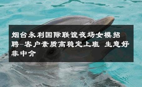 烟台永利国际联谊夜场女模招聘-客户素质高稳定上班 生意好非中介