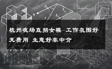 杭州夜场直招女模-工作氛围好无费用 生意好非中介