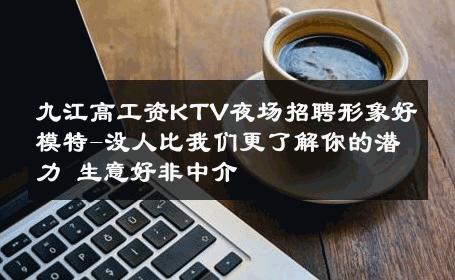 九江高工资KTV夜场招聘形象好模特-没人比我们更了解你的潜力 生意好非中介