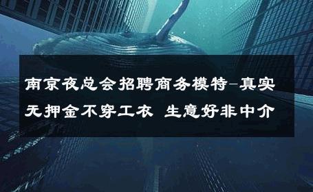 南京夜总会招聘商务模特-真实无押金不穿工衣 生意好非中介
