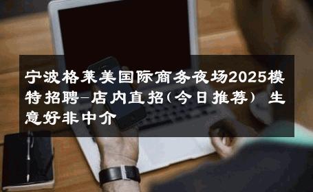 宁波格莱美国际商务夜场2025模特招聘-店内直招(今日推荐) 生意好非中介