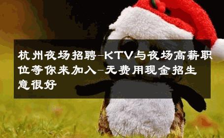 杭州夜场招聘-KTV与夜场高薪职位等你来加入-无费用现金招生意很好