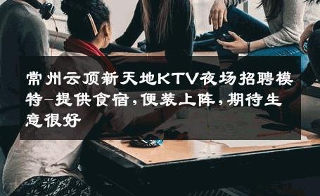 常州云顶新天地KTV夜场招聘模特-提供食宿,便装上阵,期待生意很好