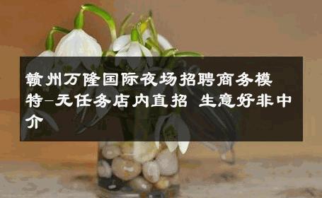 赣州万隆国际夜场招聘商务模特-无任务店内直招 生意好非中介