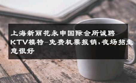 上海新丽花永申国际会所诚聘KTV模特-免费机票报销,夜场招生意很好
