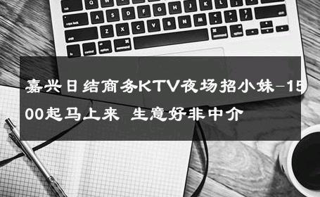 嘉兴日结商务KTV夜场招小妹-1500起马上来 生意好非中介