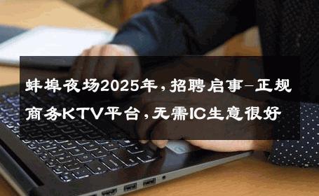 蚌埠夜场2025年,招聘启事-正规商务KTV平台,无需IC生意很好