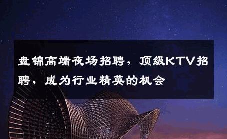 盘锦高端夜场招聘，顶级KTV招聘，成为行业精英的机会