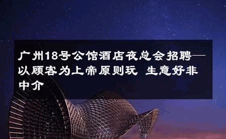 广州18号公馆酒店夜总会招聘—以顾客为上帝原则玩 生意好非中介