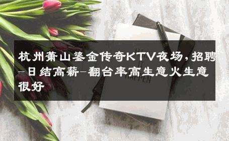杭州萧山鎏金传奇KTV夜场,招聘-日结高薪-翻台率高生意火生意很好