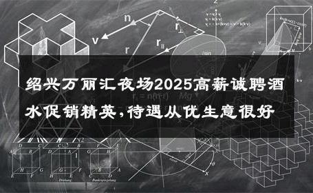 绍兴万丽汇夜场2025高薪诚聘酒水促销精英,待遇从优生意很好