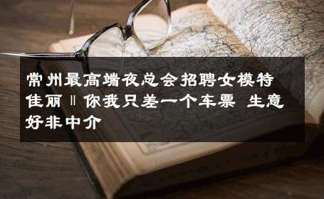 常州最高端夜总会招聘女模特佳丽‖你我只差一个车票 生意好非中介