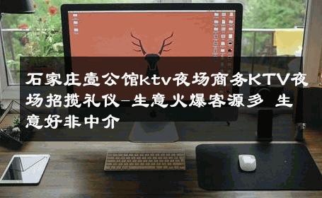 石家庄壹公馆ktv夜场商务KTV夜场招揽礼仪-生意火爆客源多 生意好非中介