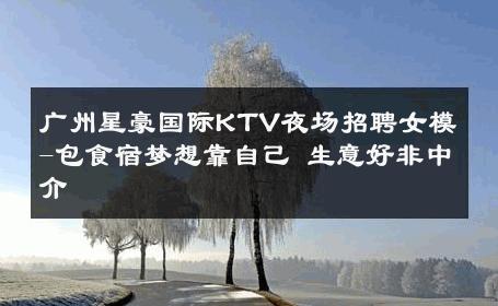 广州星豪国际KTV夜场招聘女模-包食宿梦想靠自己 生意好非中介