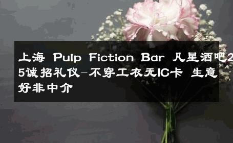 上海 Pulp Fiction Bar 凡星酒吧2025诚招礼仪-不穿工衣无IC卡 生意好非中介