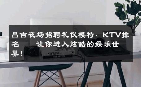 昌吉夜场招聘礼仪模特，KTV排名——让你进入炫酷的娱乐世界！