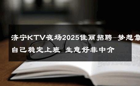 济宁KTV夜场2025佳丽招聘-梦想靠自己稳定上班 生意好非中介