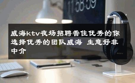 威海ktv夜场招聘管住优秀的你选择优秀的团队威海 生意好非中介