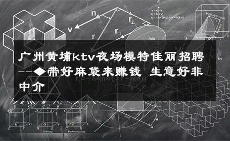 广州黄埔ktv夜场模特佳丽招聘--◆带好麻袋来赚钱 生意好非中介