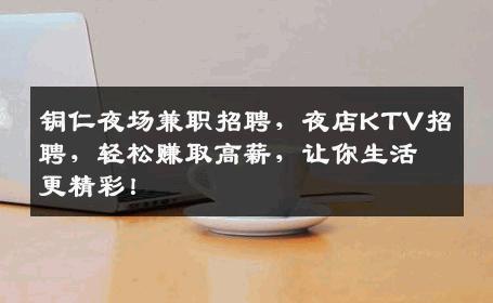 铜仁夜场兼职招聘，夜店KTV招聘，轻松赚取高薪，让你生活更精彩！