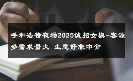 呼和浩特夜场2025诚招女模-客源多需求量大 生意好非中介