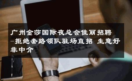 广州金莎国际夜总会佳丽招聘-拒绝套路领队驻场直招 生意好非中介