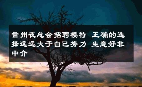常州夜总会招聘模特-正确的选择远远大于自己努力 生意好非中介