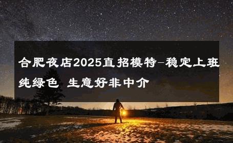 合肥夜店2025直招模特-稳定上班纯绿色 生意好非中介