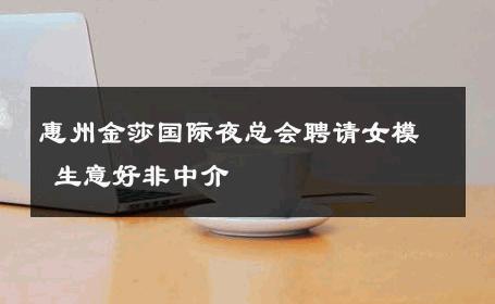 惠州金莎国际夜总会聘请女模 生意好非中介
