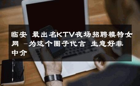临安 最出名KTV夜场招聘模特女网 -为这个圈子代言 生意好非中介