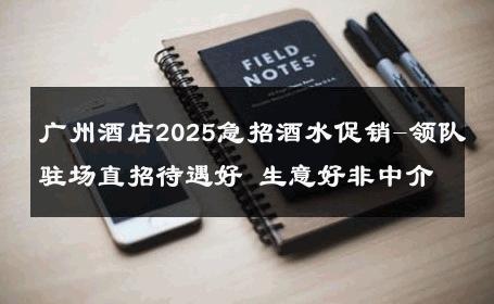广州酒店2025急招酒水促销-领队驻场直招待遇好 生意好非中介