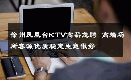徐州凤凰台KTV高薪急聘-高端场所客源优质稳定生意很好