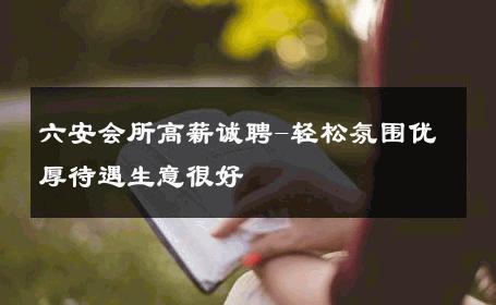 六安会所高薪诚聘-轻松氛围优厚待遇生意很好