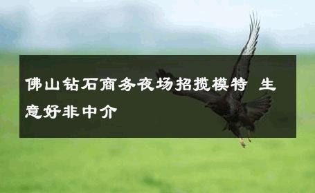 佛山钻石商务夜场招揽模特 生意好非中介
