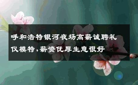 呼和浩特银河夜场高薪诚聘礼仪模特,薪资优厚生意很好