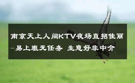 南京天上人间KTV夜场直招佳丽-易上班无任务 生意好非中介