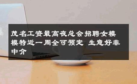 茂名工资最高夜总会招聘女模模特近一周全可预定 生意好非中介
