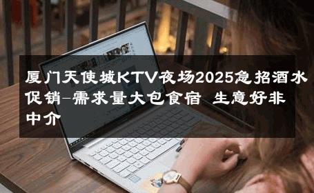 厦门天使城KTV夜场2025急招酒水促销-需求量大包食宿 生意好非中介