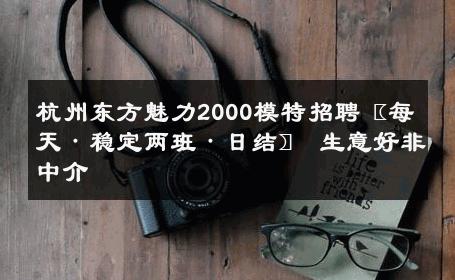 杭州东方魅力2000模特招聘〖每天·稳定两班·日结〗 生意好非中介