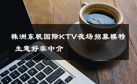 株洲东帆国际KTV夜场招募模特 生意好非中介
