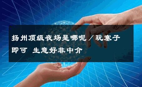 扬州顶级夜场是哪呢／玩塞子即可 生意好非中介