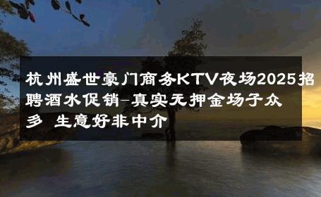 杭州盛世豪门商务KTV夜场2025招聘酒水促销-真实无押金场子众多 生意好非中介